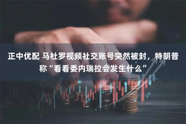 正中优配 马杜罗视频社交账号突然被封，特朗普称“看看委内瑞拉会发生什么”