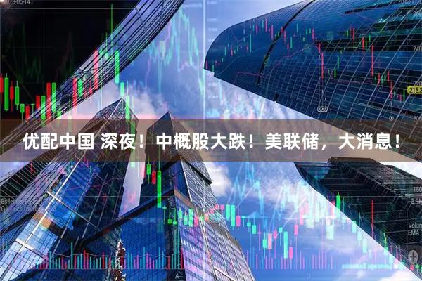 优配中国 深夜！中概股大跌！美联储，大消息！