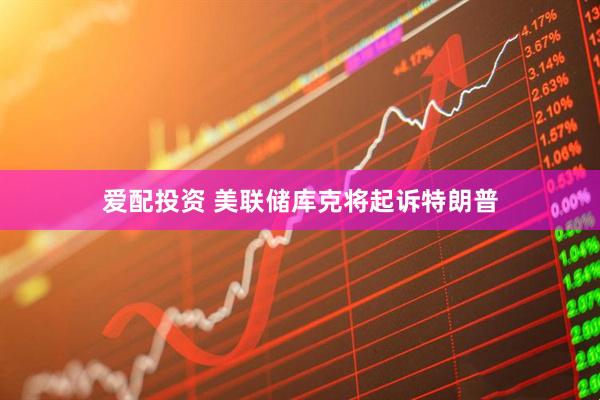 爱配投资 美联储库克将起诉特朗普