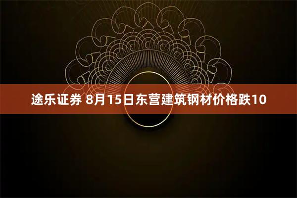 途乐证券 8月15日东营建筑钢材价格跌10