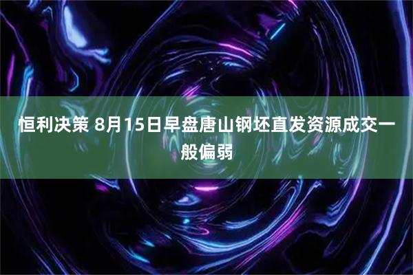 恒利决策 8月15日早盘唐山钢坯直发资源成交一般偏弱