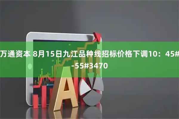 万通资本 8月15日九江品种线招标价格下调10：45#-55#3470