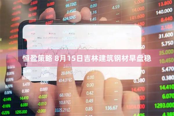 恒盈策略 8月15日吉林建筑钢材早盘稳