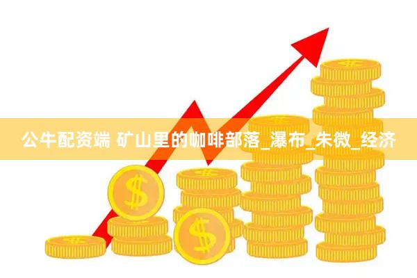 公牛配资端 矿山里的咖啡部落_瀑布_朱微_经济