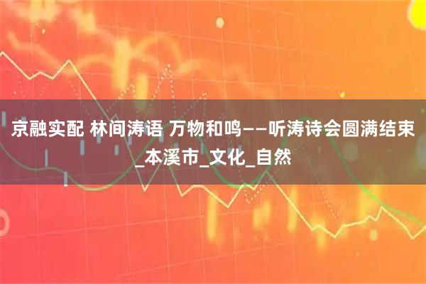京融实配 林间涛语 万物和鸣——听涛诗会圆满结束_本溪市_文化_自然