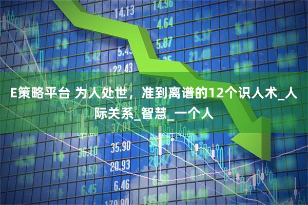 E策略平台 为人处世，准到离谱的12个识人术_人际关系_智慧_一个人