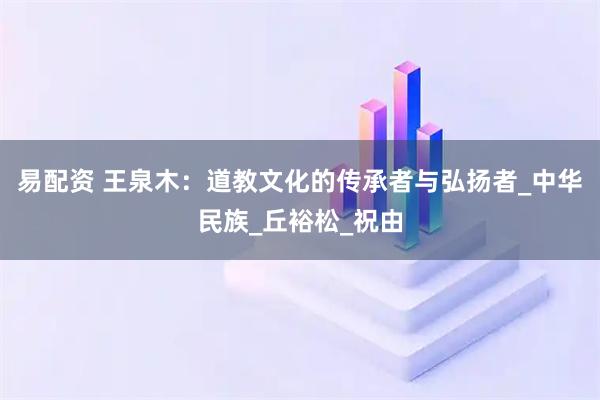 易配资 王泉木：道教文化的传承者与弘扬者_中华民族_丘裕松_祝由