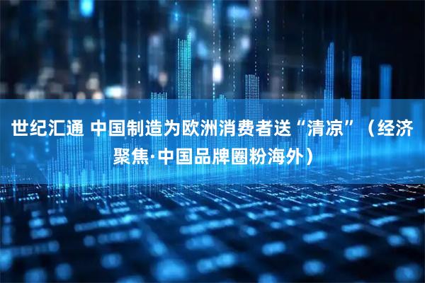 世纪汇通 中国制造为欧洲消费者送“清凉”（经济聚焦·中国品牌圈粉海外）