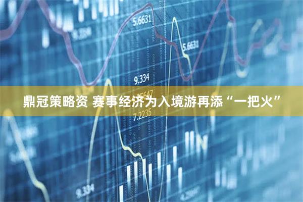 鼎冠策略资 赛事经济为入境游再添“一把火”