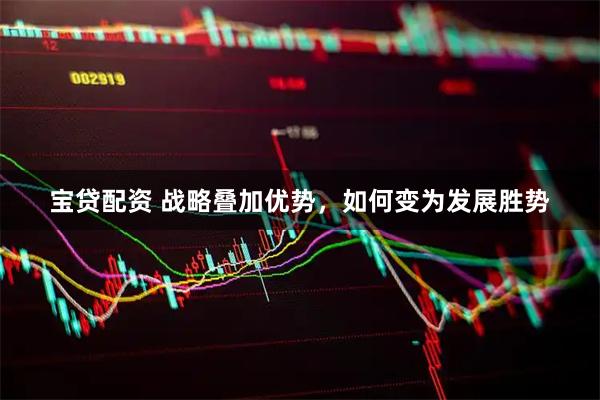 宝贷配资 战略叠加优势，如何变为发展胜势