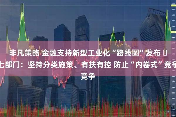 非凡策略 金融支持新型工业化“路线图”发布 ​七部门：坚持分类施策、有扶有控 防止“内卷式”竞争