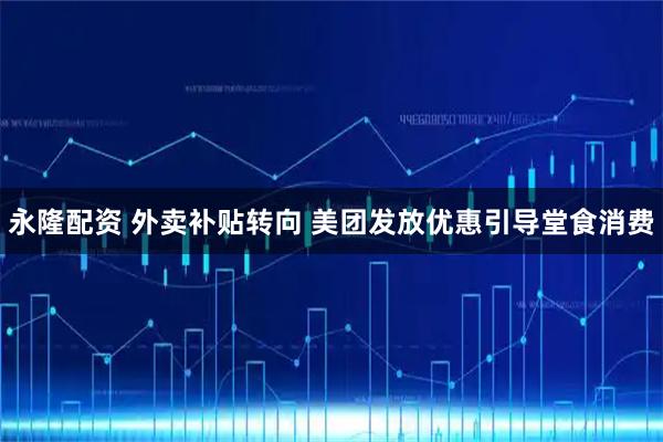 永隆配资 外卖补贴转向 美团发放优惠引导堂食消费