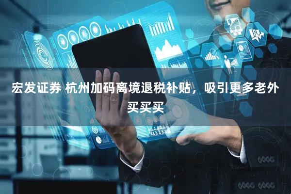 宏发证券 杭州加码离境退税补贴，吸引更多老外买买买