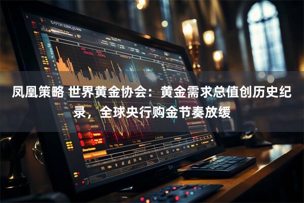 凤凰策略 世界黄金协会：黄金需求总值创历史纪录，全球央行购金节奏放缓