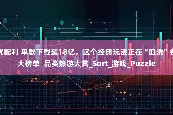 优配利 单款下载超18亿，这个经典玩法正在“血洗”各大榜单  品类热游大赏_Sort_游戏_Puzzle