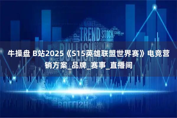 牛操盘 B站2025《S15英雄联盟世界赛》电竞营销方案_品牌_赛事_直播间