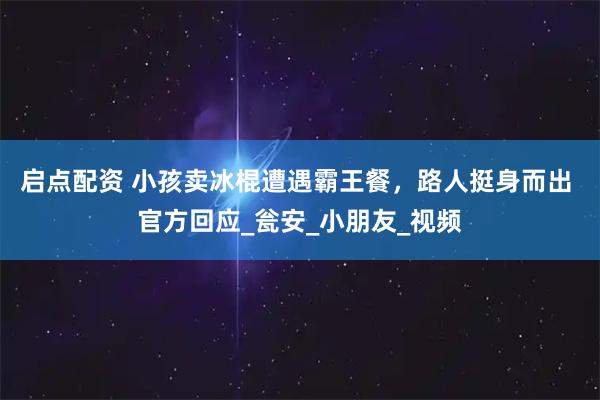 启点配资 小孩卖冰棍遭遇霸王餐，路人挺身而出 官方回应_瓮安_小朋友_视频