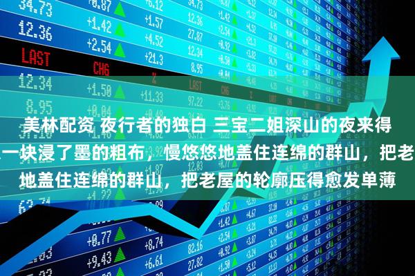 美林配资 夜行者的独白 三宝二姐深山的夜来得早，也来得沉。暮色像一块浸了墨的粗布，慢悠悠地盖住连绵的群山，把老屋的轮廓压得愈发单薄