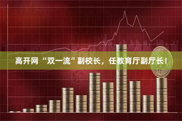 高开网 “双一流”副校长，任教育厅副厅长！