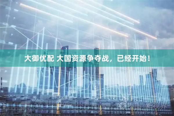 大御优配 大国资源争夺战，已经开始！