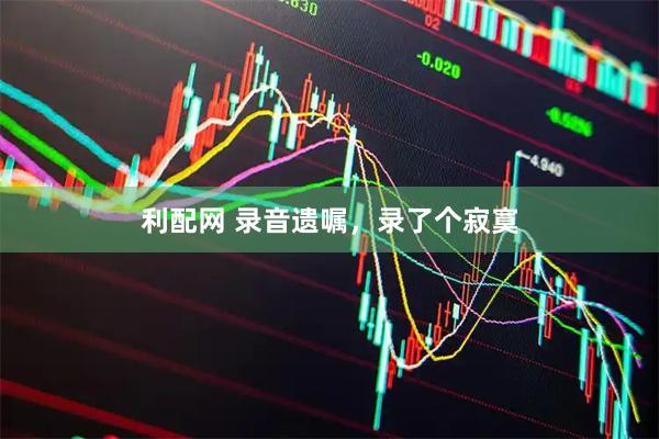 利配网 录音遗嘱，录了个寂寞