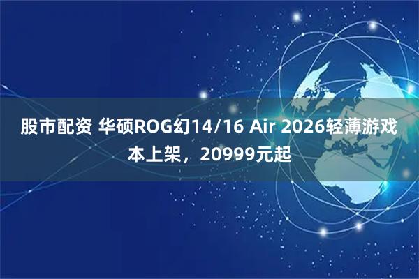 股市配资 华硕ROG幻14/16 Air 2026轻薄游戏本上架，20999元起