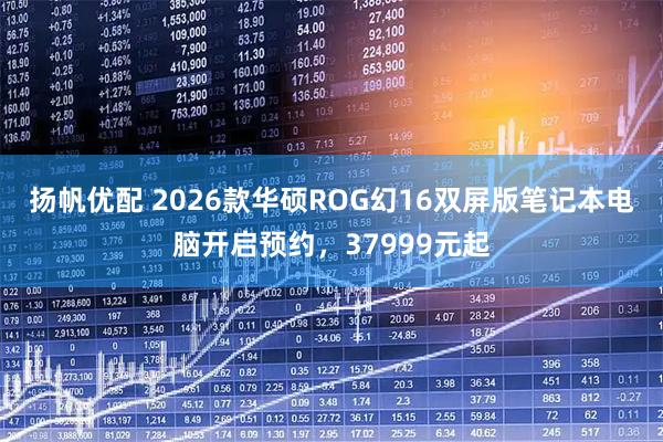 扬帆优配 2026款华硕ROG幻16双屏版笔记本电脑开启预约，37999元起