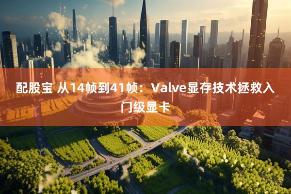配股宝 从14帧到41帧：Valve显存技术拯救入门级显卡