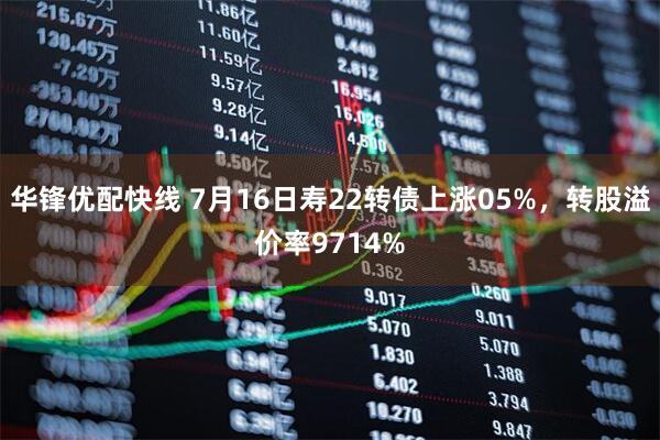 华锋优配快线 7月16日寿22转债上涨05%，转股溢价率9714%