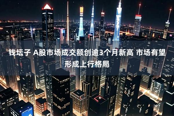 钱坛子 A股市场成交额创逾3个月新高 市场有望形成上行格局