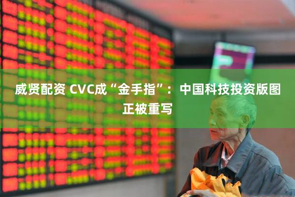威贤配资 CVC成“金手指”：中国科技投资版图正被重写