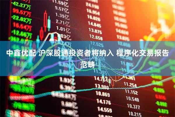 中鑫优配 沪深股通投资者将纳入 程序化交易报告范畴