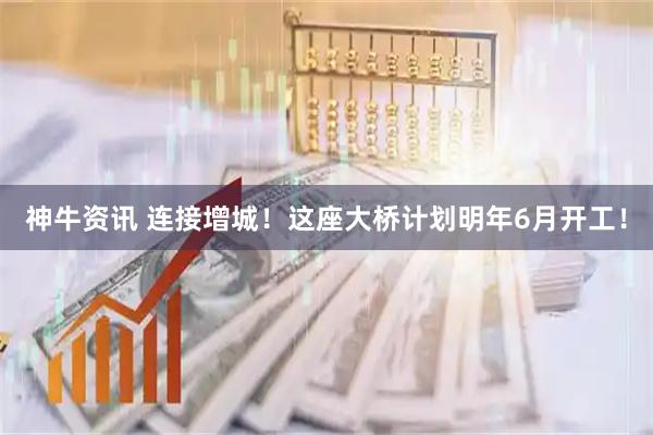 神牛资讯 连接增城！这座大桥计划明年6月开工！