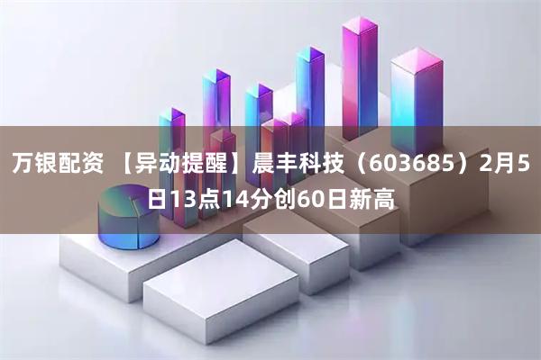 万银配资 【异动提醒】晨丰科技（603685）2月5日13点14分创60日新高