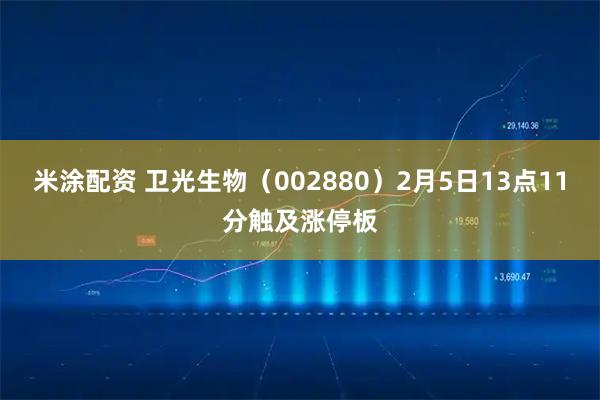 米涂配资 卫光生物（002880）2月5日13点11分触及涨停板