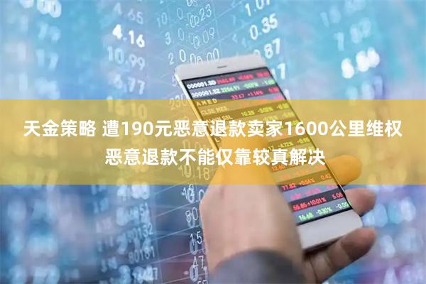 天金策略 遭190元恶意退款卖家1600公里维权 恶意退款不能仅靠较真解决