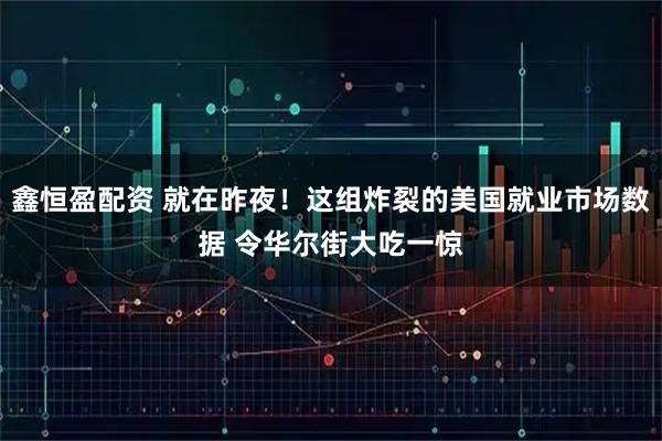 鑫恒盈配资 就在昨夜！这组炸裂的美国就业市场数据 令华尔街大吃一惊