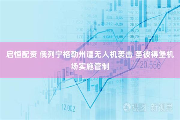 启恒配资 俄列宁格勒州遭无人机袭击 圣彼得堡机场实施管制