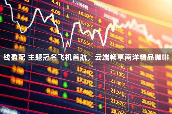 钱盈配 主题冠名飞机首航，云端畅享南洋精品咖啡