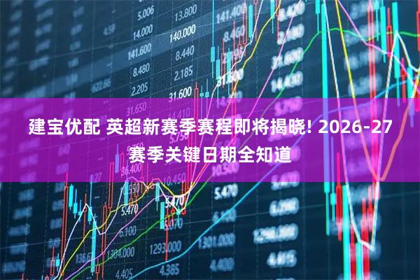 建宝优配 英超新赛季赛程即将揭晓! 2026-27赛季关键日期全知道
