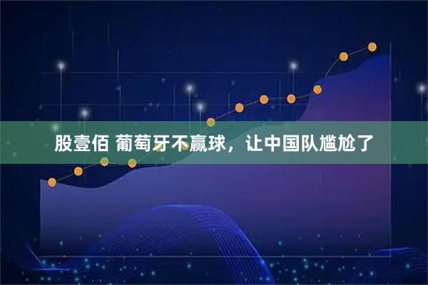 股壹佰 葡萄牙不赢球，让中国队尴尬了