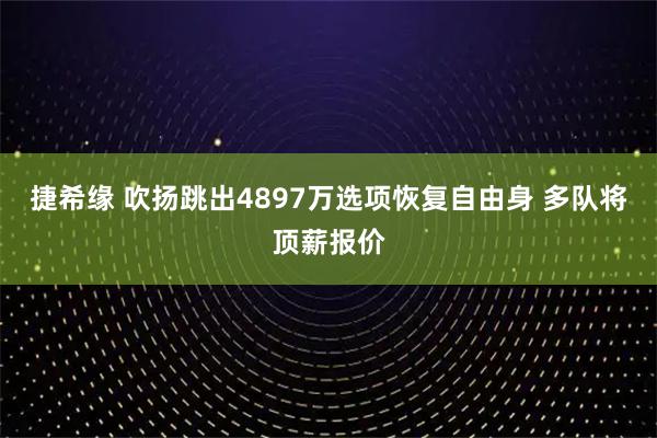 捷希缘 吹扬跳出4897万选项恢复自由身 多队将顶薪报价