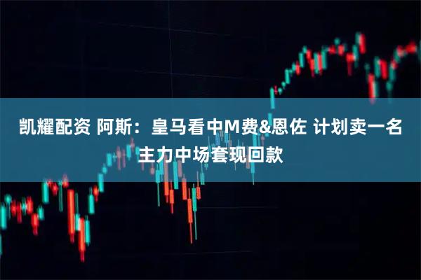 凯耀配资 阿斯:皇马看中M费&恩佐 计划卖一名主力中场套现回款