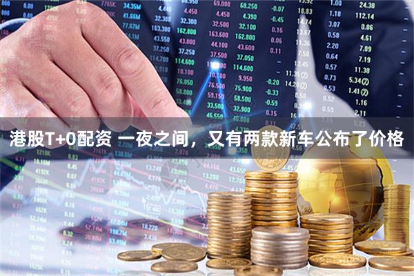 港股T+0配资 一夜之间，又有两款新车公布了价格
