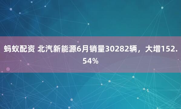 蚂蚁配资 北汽新能源6月销量30282辆，大增152.54%
