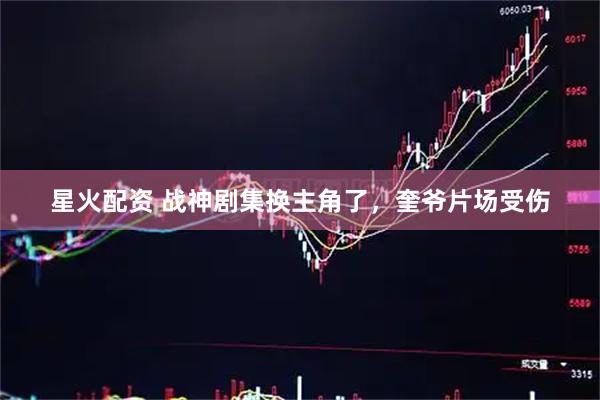星火配资 战神剧集换主角了，奎爷片场受伤