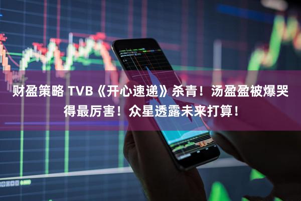财盈策略 TVB《开心速递》杀青！汤盈盈被爆哭得最厉害！众星透露未来打算！