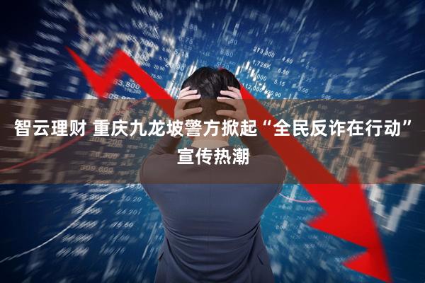 智云理财 重庆九龙坡警方掀起“全民反诈在行动”宣传热潮
