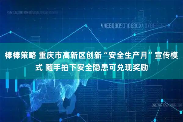 棒棒策略 重庆市高新区创新“安全生产月”宣传模式 随手拍下安全隐患可兑现奖励