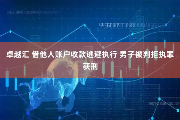 卓越汇 借他人账户收款逃避执行 男子被判拒执罪获刑